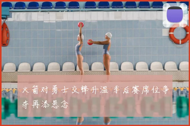 火箭对勇士交锋升温 季后赛席位争夺再添悬念