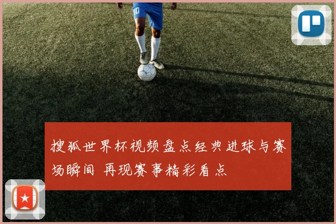 搜狐世界杯视频盘点经典进球与赛场瞬间 再现赛事精彩看点