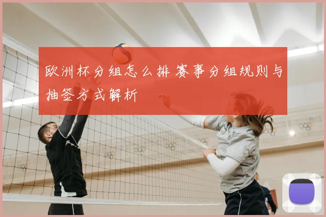 欧洲杯分组怎么排 赛事分组规则与抽签方式解析