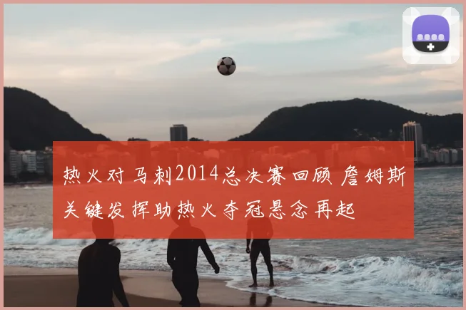 热火对马刺2014总决赛回顾 詹姆斯关键发挥助热火夺冠悬念再起