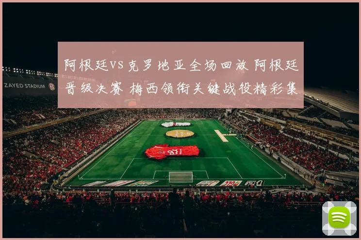 阿根廷vs克罗地亚全场回放 阿根廷晋级决赛 梅西领衔关键战役精彩集锦