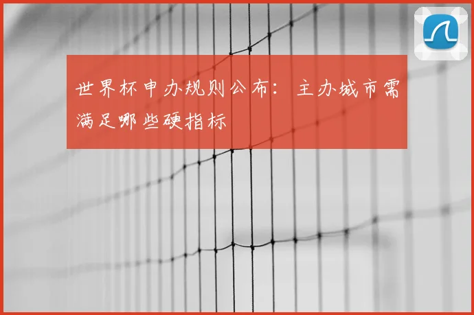 世界杯申办规则公布:主办城市需满足哪些硬指标
