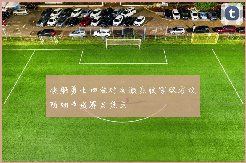 快船勇士回放对决激烈收官双方攻防细节成赛后焦点