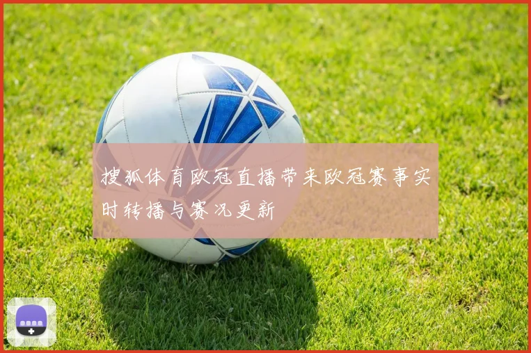 搜狐体育欧冠直播带来欧冠赛事实时转播与赛况更新