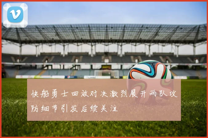 快船勇士回放对决激烈展开两队攻防细节引发后续关注